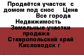 Продаётся участок (с домом под снос) › Цена ­ 150 000 - Все города Недвижимость » Земельные участки продажа   . Ставропольский край,Кисловодск г.